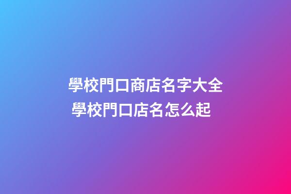 學校門口商店名字大全 學校門口店名怎么起-第1張-店鋪起名-玄機派